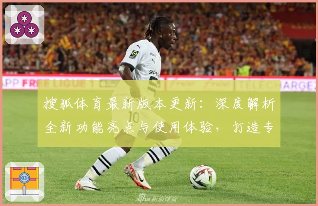 搜狐体育最新版本更新：深度解析全新功能亮点与使用体验，打造专业赛事资讯平台