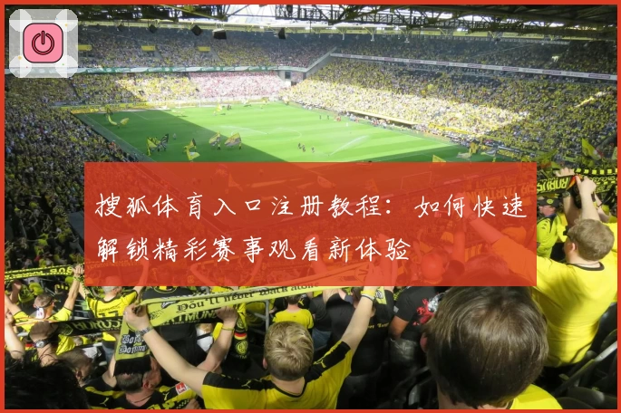 搜狐体育入口注册教程：如何快速解锁精彩赛事观看新体验