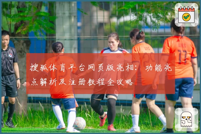 搜狐体育平台网页版亮相：功能亮点解析及注册教程全攻略