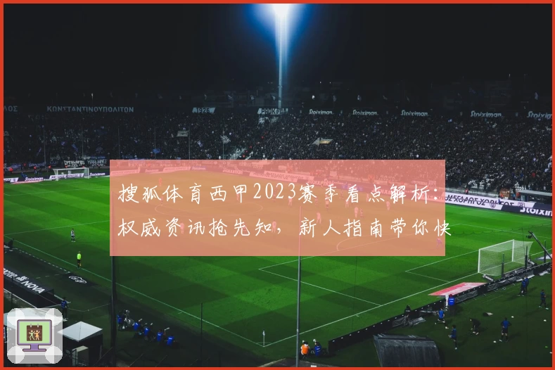 搜狐体育西甲2023赛季看点解析：权威资讯抢先知，新人指南带你快速入门