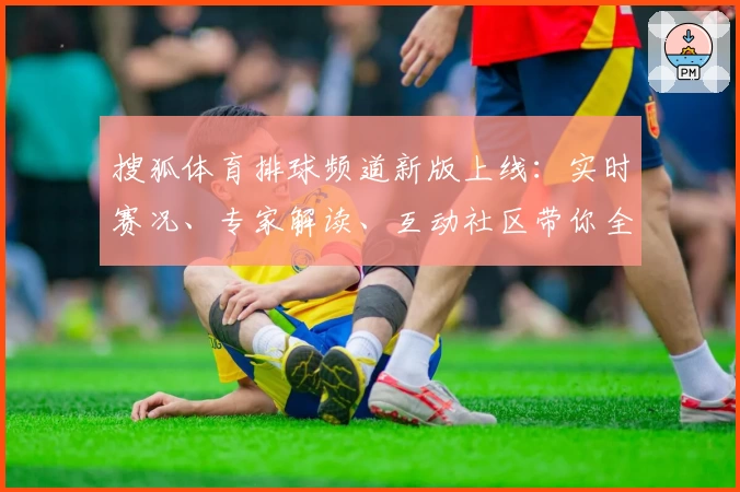 搜狐体育排球频道新版上线：实时赛况、专家解读、互动社区带你全方位掌握排球精彩动态