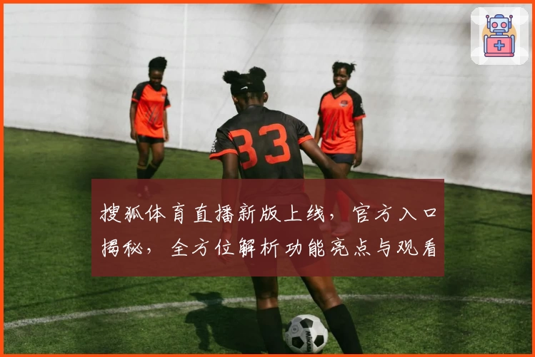 搜狐体育直播新版上线，官方入口揭秘，全方位解析功能亮点与观看体验