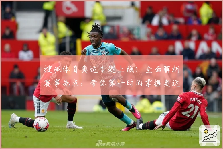 搜狐体育奥运专题上线：全面解析赛事亮点，带你第一时间掌握奥运精彩看点