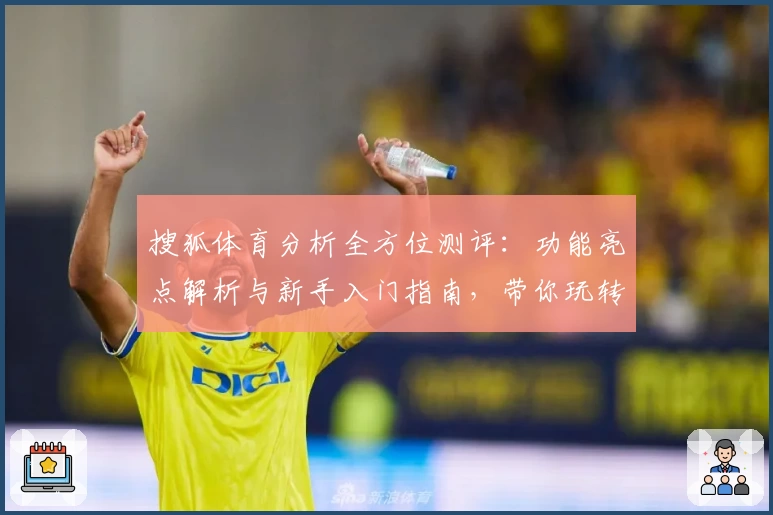 搜狐体育分析全方位测评：功能亮点解析与新手入门指南，带你玩转专业体育资讯平台