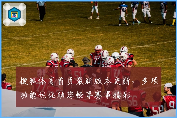 搜狐体育首页最新版本更新，多项功能优化助您畅享赛事精彩