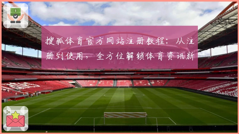 搜狐体育官方网站注册教程:从注册到使用,全方位解锁体育资讯新体验