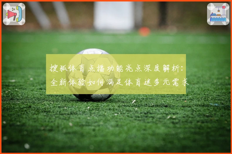 搜狐体育点播功能亮点深度解析：全新体验如何满足体育迷多元需求