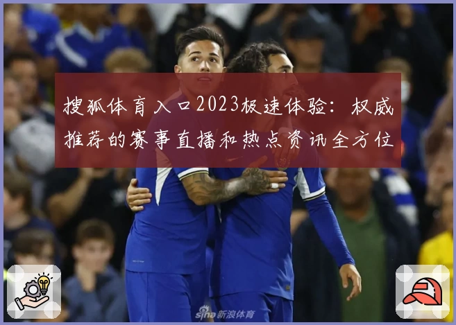 搜狐体育入口2023极速体验：权威推荐的赛事直播和热点资讯全方位解析