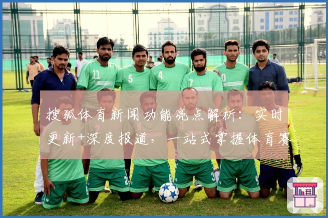 搜狐体育新闻功能亮点解析：实时更新+深度报道，一站式掌握体育赛事动态